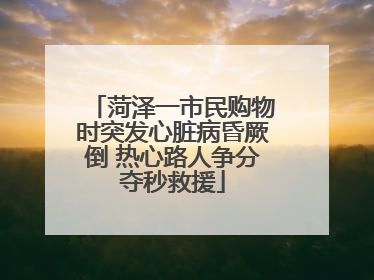 菏泽一市民购物时突发心脏病昏厥倒 热心路人争分夺秒救援