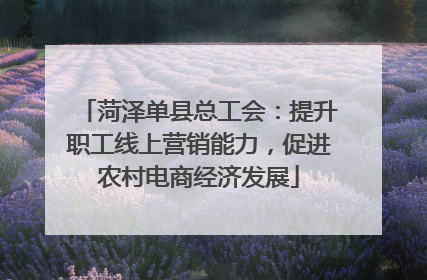 菏泽单县总工会：提升职工线上营销能力，促进农村电商经济发展