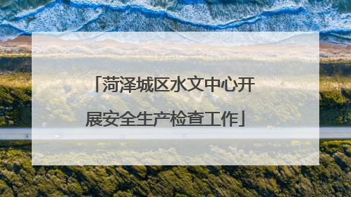 菏泽城区水文中心开展安全生产检查工作