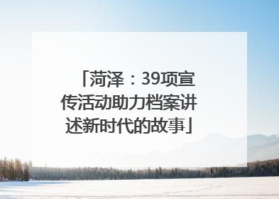 菏泽：39项宣传活动助力档案讲述新时代的故事