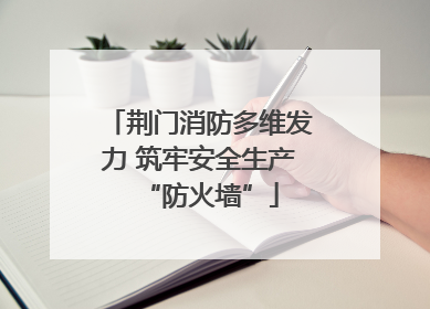 荆门消防多维发力 筑牢安全生产“防火墙”