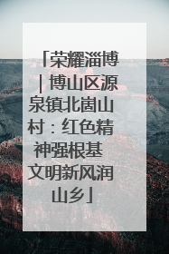 荣耀淄博｜博山区源泉镇北崮山村：红色精神强根基 文明新风润山乡