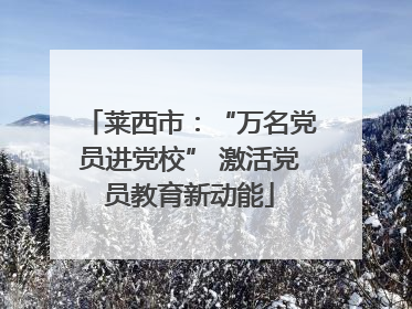 莱西市：“万名党员进党校” 激活党员教育新动能