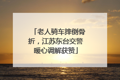 老人骑车摔倒骨折，江苏东台交警暖心调解获赞