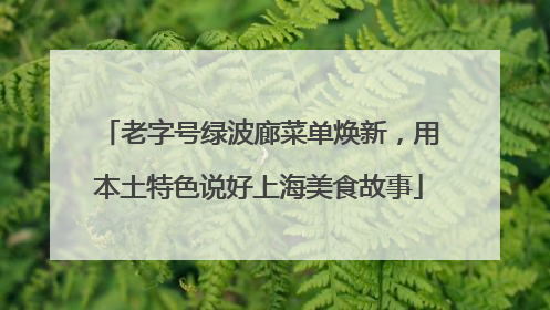 老字号绿波廊菜单焕新，用本土特色说好上海美食故事