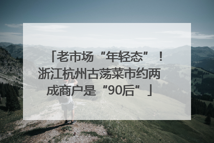 老市场“年轻态”！浙江杭州古荡菜市约两成商户是“90后”