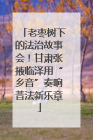 老枣树下的法治故事会！甘肃张掖临泽用“乡音”奏响普法新乐章