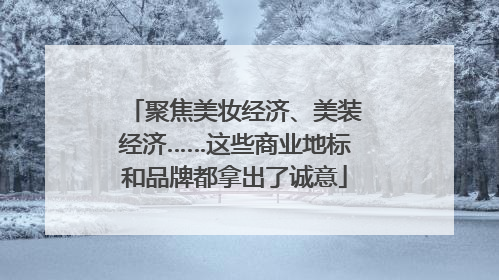 聚焦美妆经济、美装经济……这些商业地标和品牌都拿出了诚意
