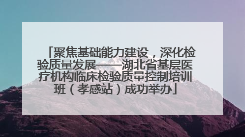 聚焦基础能力建设，深化检验质量发展——湖北省基层医疗机构临床检验质量控制培训班（孝感站）成功举办
