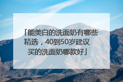 能美白的洗面奶有哪些精选，40到50岁建议买的洗面奶哪款好