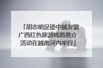 胡志明足迹中越友谊广西红色旅游线路推介活动在越南河内举行