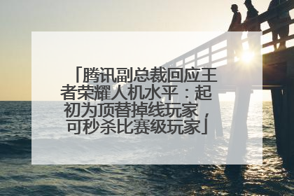 腾讯副总裁回应王者荣耀人机水平：起初为顶替掉线玩家，可秒杀比赛级玩家