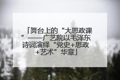 舞台上的“大思政课”——广艺院以毛泽东诗词演绎“党史+思政+艺术”华章