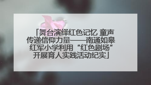 舞台演绎红色记忆 童声传递信仰力量——南通如皋红军小学利用“红色剧场”开展育人实践活动纪实