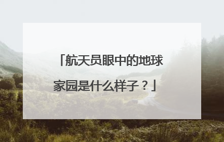 航天员眼中的地球家园是什么样子？