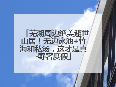 芜湖周边绝美避世山居！无边泳池+竹海和私汤，这才是真·野奢度假