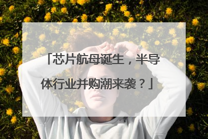 芯片航母诞生，半导体行业并购潮来袭？