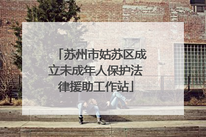 苏州市姑苏区成立未成年人保护法律援助工作站