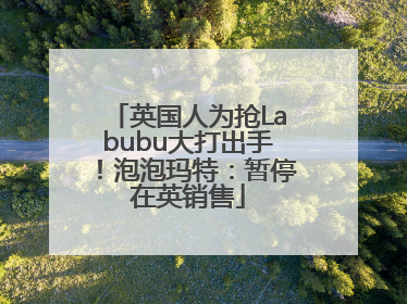 英国人为抢Labubu大打出手！泡泡玛特：暂停在英销售