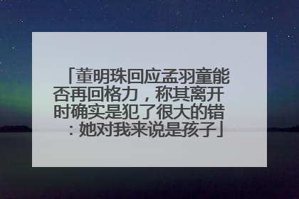 董明珠回应孟羽童能否再回格力，称其离开时确实是犯了很大的错：她对我来说是孩子