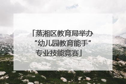 蒸湘区教育局举办“幼儿园教育能手”专业技能竞赛