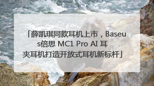 薛凯琪同款耳机上市，Baseus倍思 MC1 Pro AI 耳夹耳机打造开放式耳机新标杆