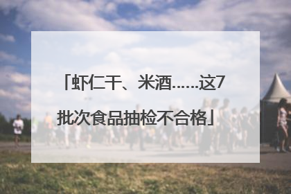 虾仁干、米酒……这7批次食品抽检不合格