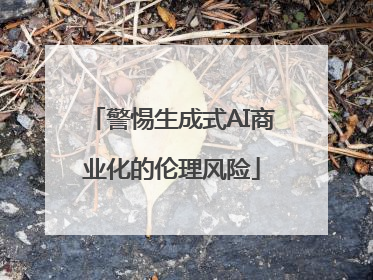 警惕生成式AI商业化的伦理风险