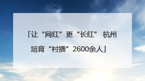 让“网红”更“长红” 杭州培育“村播”2600余人