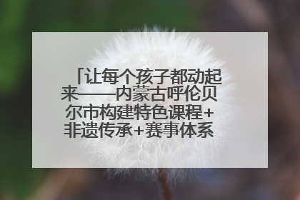 让每个孩子都动起来——内蒙古呼伦贝尔市构建特色课程+非遗传承+赛事体系校园体育生态链