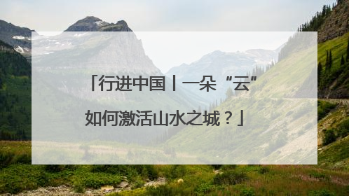 行进中国丨一朵“云”如何激活山水之城？