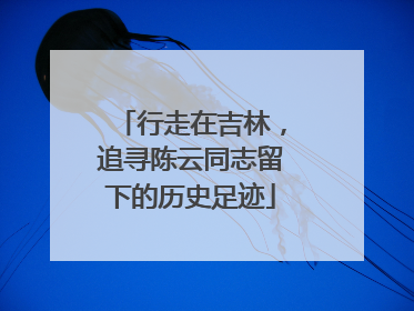 行走在吉林，追寻陈云同志留下的历史足迹
