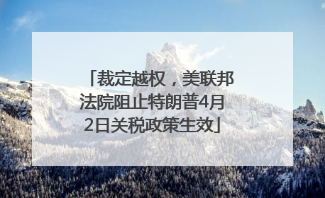 裁定越权，美联邦法院阻止特朗普4月2日关税政策生效