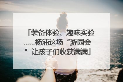 装备体验、趣味实验……杨浦这场“游园会”让孩子们收获满满
