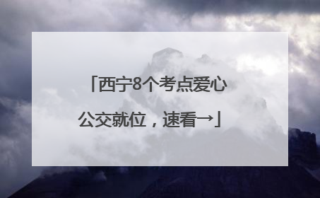 西宁8个考点爱心公交就位，速看→