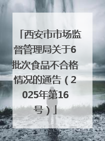 西安市市场监督管理局关于6批次食品不合格情况的通告（2025年第16号）