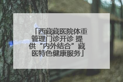 西藏藏医院体重管理门诊开诊 提供“内外结合”藏医特色健康服务