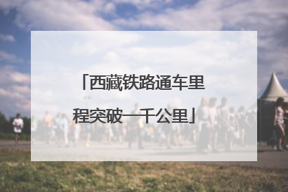 西藏铁路通车里程突破一千公里