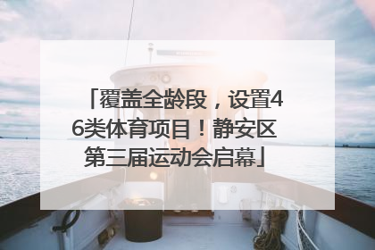 覆盖全龄段，设置46类体育项目！静安区第三届运动会启幕