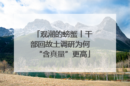 观潮的螃蟹丨干部回故土调研为何“含真量”更高