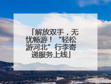 解放双手，无忧畅游！“轻松游河北”行李寄递服务上线