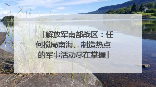 解放军南部战区：任何搅局南海、制造热点的军事活动尽在掌握