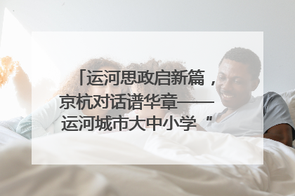 运河思政启新篇，京杭对话谱华章——运河城市大中小学“运河思政”一体化联合体在京成立