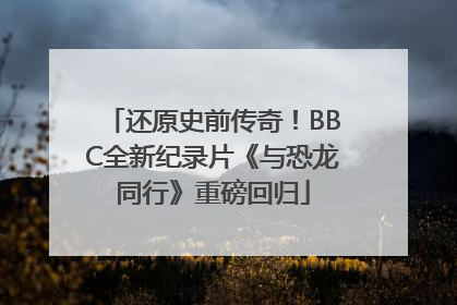 还原史前传奇！BBC全新纪录片《与恐龙同行》重磅回归