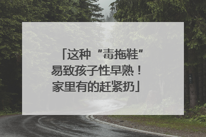 这种“毒拖鞋”易致孩子性早熟！家里有的赶紧扔