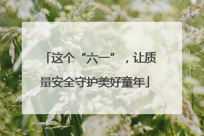 这个“六一”，让质量安全守护美好童年