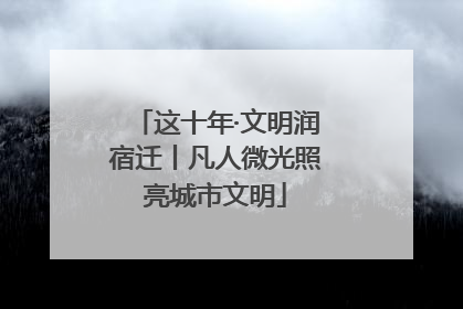 这十年·文明润宿迁丨凡人微光照亮城市文明