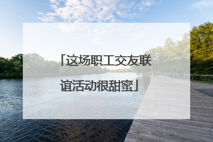 这场职工交友联谊活动很甜蜜