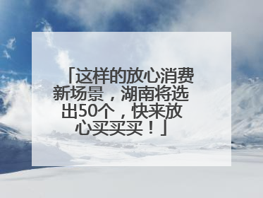 这样的放心消费新场景，湖南将选出50个，快来放心买买买！