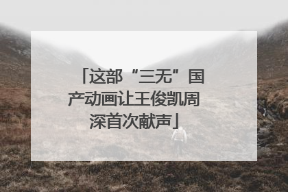 这部“三无”国产动画让王俊凯周深首次献声